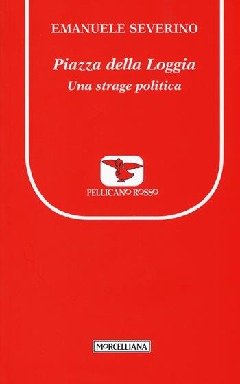 Piazza della Loggia. Una strage politica - Emanuele Severino - Libro Morcelliana 2015, Il pellicano rosso. Nuova serie | Libraccio.it