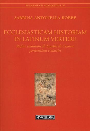 Ecclesiasticam historiam in latinum vertere. Rufino traduttore di Eusebio di Cesarea: persecuzioni e martiri - Sabrina Antonella Robbe - Libro Morcelliana 2016, Adamantius | Libraccio.it