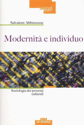 Modernità e individuo. Sociologia dei processi culturali - Salvatore Abbruzzese - Libro La Scuola SEI 2017, Saggi | Libraccio.it