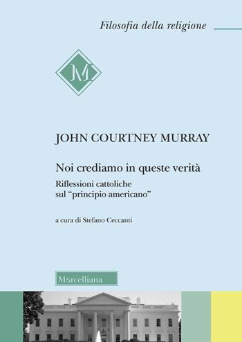 Noi crediamo in queste verità. Riflessioni cattoliche sul «principio americano» - John Courtney Murray - Libro Morcelliana 2021, Filosofia della religione | Libraccio.it