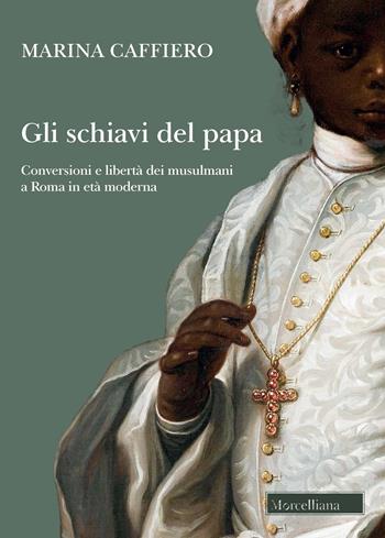 Gli schiavi del papa. Conversione e libertà dei musulmani a Roma in età moderna - Marina Caffiero - Libro Morcelliana 2022, Storia | Libraccio.it