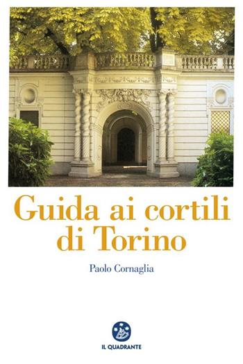 Guida ai cortili di Torino - Paolo Cornaglia - Libro Il Quadrante 2015 | Libraccio.it