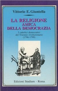 La religione amica della democrazia. I cattolici democratici del triennio rivoluzionario (1796-1799) - Vittorio Emanuele Giuntella - Libro Studium 1990, Il pensiero pol. e soc. dei cattol. it. | Libraccio.it