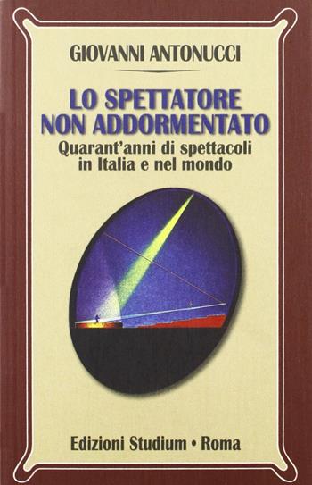 Lo spettatore non addormentato. Quarant'anni di spettacoli in Italia e nel mondo - Giovanni Antonucci - Libro Studium 2011, Nuova Universale | Libraccio.it