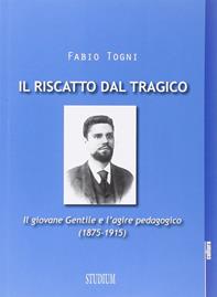 Il riscatto dal tragico. Il giovane Gentile e l'agire pedagogico (1875-1915) - Fabio Togni - Libro Studium 2013, La cultura | Libraccio.it