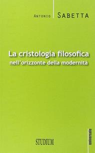 La cristologia filosofica nell'orizzonte della modernità - Antonio Sabetta - Libro Studium 2015, Universale. Nuova serie | Libraccio.it