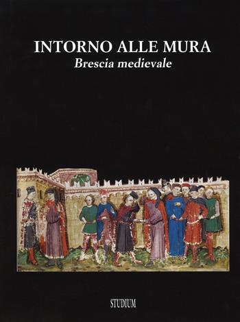Intorno alle mura. Brescia medievale. Ediz. illustrata  - Libro Studium 2015, Fuori collana | Libraccio.it