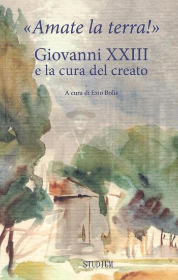 «Amate la terra!» Giovanni XXIII e la cura del creato  - Libro Studium 2016, Fonti e ricerche fondazione Giovanni XXIII | Libraccio.it