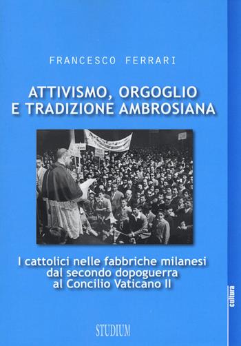 Attivismo, orgoglio e tradizione ambrosiana. I cattolici nelle fabbriche milanesi dal secondo dopoguerra al Concilio Vaticano II - Francesco Ferrari - Libro Studium 2017, La cultura | Libraccio.it