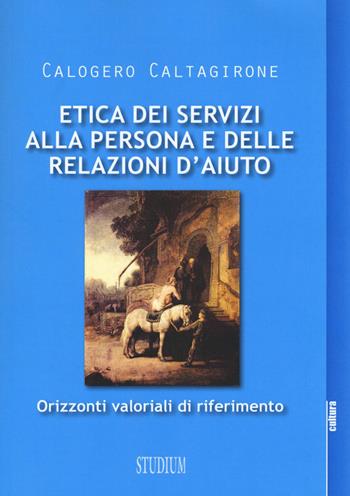 Etica dei servizi alla persona e delle relazioni d'aiuto. Orizzonti valoriali di riferimento - Calogero Caltagirone - Libro Studium 2017, La cultura | Libraccio.it