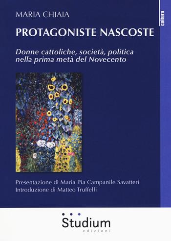 Protagoniste nascoste. Donne cattoliche, società, politica nella prima metà del Novecento - Maria Chiaia - Libro Studium 2018, La cultura | Libraccio.it