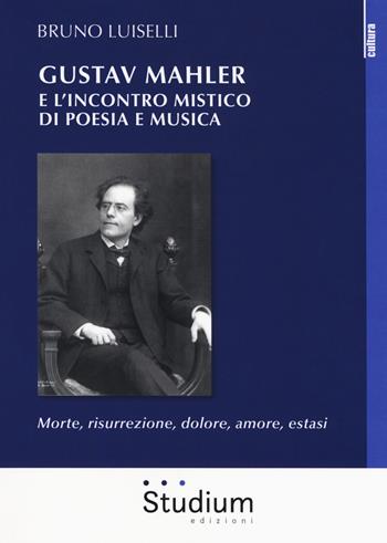 Gustav Mahler e l'incontro mistico di poesia e musica. Morte, risurrezione, dolore, amore, estasi - Bruno Luiselli - Libro Studium 2018, La cultura | Libraccio.it