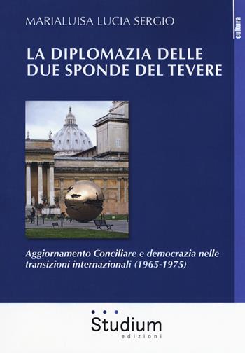 La diplomazia delle due sponde del Tevere. Aggiornamento Conciliare e democrazia nelle transizioni internazionali (1965-1975) - Marialuisa Lucia Sergio - Libro Studium 2018, La cultura | Libraccio.it