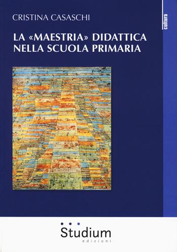 La «maestria» didattica nella scuola primaria - Cristina Casaschi - Libro Studium 2018, La cultura | Libraccio.it