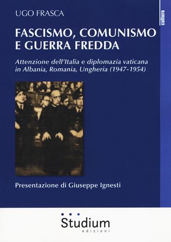 Fascismo, Comunismo e Guerra Fredda. Attenzione dell'Italia e diplomazia vaticana in Albania, Romania, Ungheria (1947-1954) - Ugo Frasca - Libro Studium 2018, La cultura | Libraccio.it