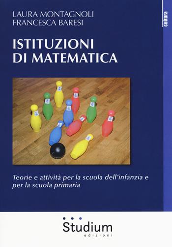 Istituzioni di matematica. Teorie e attività per la scuola dell'infanzia e per la scuola primaria - Laura Montagnoli, Francesca Baresi - Libro Studium 2018, La cultura | Libraccio.it