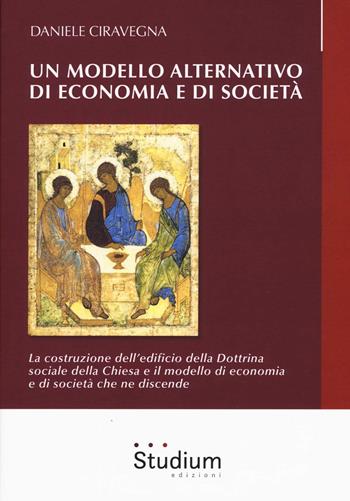 Un modello alternativo di economia e società. La costruzione dell'edificio della Dottrina Sociale della Chiesa e il modello di economia e società che ne discende - Daniele Ciravegna - Libro Studium 2018, La cultura | Libraccio.it