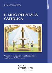 Il mito dell'Italia cattolica. Nazione, religione e cattolicesimo negli anni del fascismo