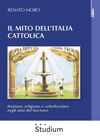 Il mito dell'Italia cattolica. Nazione, religione e cattolicesimo negli anni del fascismo - Renato Moro - Libro Studium 2020, La cultura | Libraccio.it