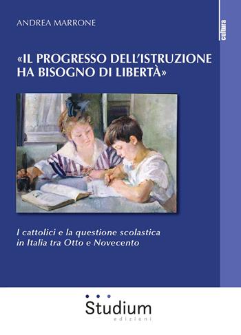 «Il progresso dell'istruzione ha bisogno di libertà». I cattolici e la questione scolastica in Italia tra Otto e Novecento - Andrea Marrone - Libro Studium 2019, La cultura | Libraccio.it