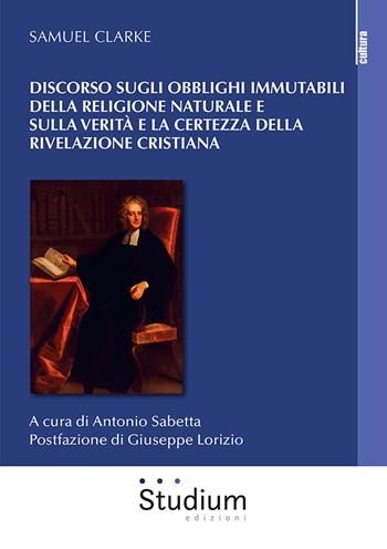 Discorso sugli obblighi immutabili della religione naturale e sulla verità e la certezza della rivelazione cristiana - Samuel Clarke - Libro Studium 2021, La cultura | Libraccio.it