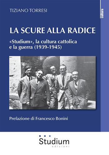 La scure alla radice. «Studium», la cultura cattolica e la guerra (1939-1945) - Tiziano Torresi - Libro Studium 2022, La cultura | Libraccio.it