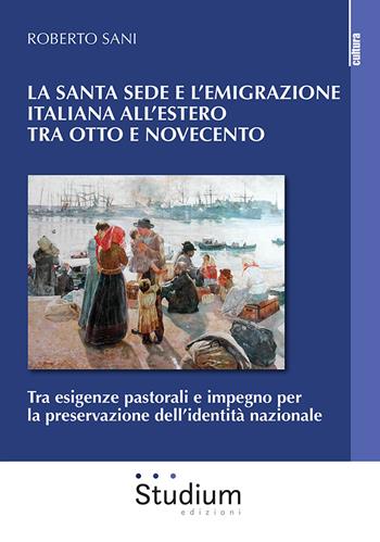 La Santa Sede e l'emigrazione italiana all'estero tra Ottocento e Novecento. Tra esigenze pastorali e impegno per la preservazione dell'identità nazionale - Roberto Sani - Libro Studium 2021, La cultura | Libraccio.it