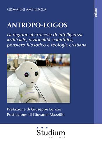 Antropo-logos. La ragione al crocevia di intelligenza artificiale, razionalità scientifica, pensiero filosofico e teologia cristiana - Giovanni Amendola - Libro Studium 2021, La cultura | Libraccio.it