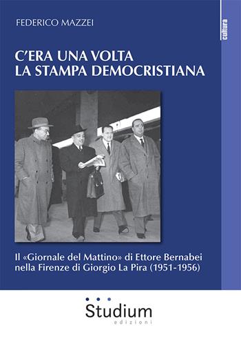 C'era una volta la stampa democristiana. Il «Giornale del Mattino» di Ettore Bernabei nella Firenze di Giorgio La Pira (1951-1956) - Federico Mazzei - Libro Studium 2023, La cultura | Libraccio.it