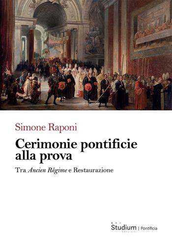 Cerimonie pontificie alla prova. Tra Ancien Régime e Restaurazione - Simone Raponi - Libro Studium 2025 | Libraccio.it
