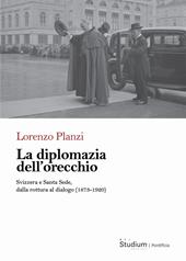 La diplomazia dell'orecchio. Svizzera e Santa Sede, dalla rottura al dialogo (1873-1920)