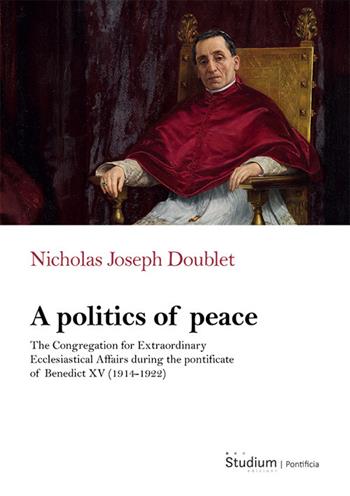 A politics of peace. The Congregation for extraordinary ecclesiastical affair during the pontifcate of Benedict XV (1914-1922) - Nicholas Joseph Doublet - Libro Studium 2025 | Libraccio.it