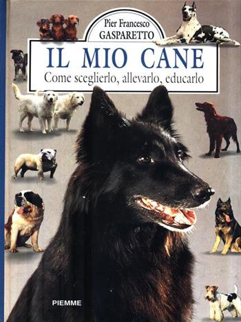 Il mio cane. Come sceglierlo, allevarlo, educarlo - Pier Francesco Gasparetto - Libro Piemme 1992, Manuali della casa | Libraccio.it