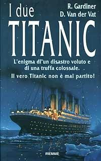 I due Titanic. L'enigma di un disastro voluto e di una truffa colossale. Il vero Titanic non è mai partito - Robin Gardiner, Van der Vat Dan - Libro Piemme 1997 | Libraccio.it