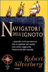 Navigatori dell'ignoto... Quando tutti pensavano che si cadesse nel vuoto una volta raggiunta l'estremità del mondo - Robert Silverberg - Libro Piemme 1999 | Libraccio.it