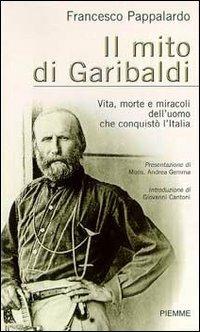Il mito di Garibaldi. Vita, morte e miracoli dell'uomo che conquistò l'Italia - Francesco Pappalardo - Libro Piemme 2002 | Libraccio.it