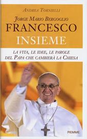 Jorge Mario Bergoglio. Francesco. Insieme. La vita, le idee, le parole del papa che cambierà la Chiesa