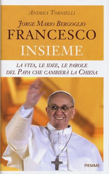 Jorge Mario Bergoglio. Francesco. Insieme. La vita, le idee, le parole del papa che cambierà la Chiesa - Andrea Tornielli - Libro Piemme 2013 | Libraccio.it