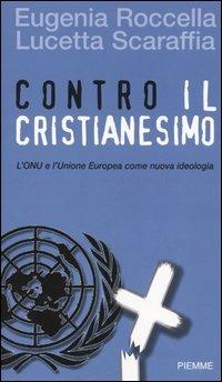 Contro il cristianesimo. L'ONU e l'Unione Europea come nuova ideologia - Eugenia Roccella, Lucetta Scaraffia - Libro Piemme 2005 | Libraccio.it