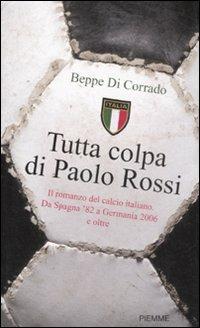 Tutta colpa di Paolo Rossi. Il romanzo del calcio italiano. Da Spagna '82 a Germania 2006 e oltre - Beppe Di Corrado - Libro Piemme 2008 | Libraccio.it