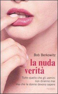 La nuda verità. Tutto quello che gli uomini non diranno mai ma che le donne devono sapere - Bob Berkowitz - Libro Piemme 2008 | Libraccio.it
