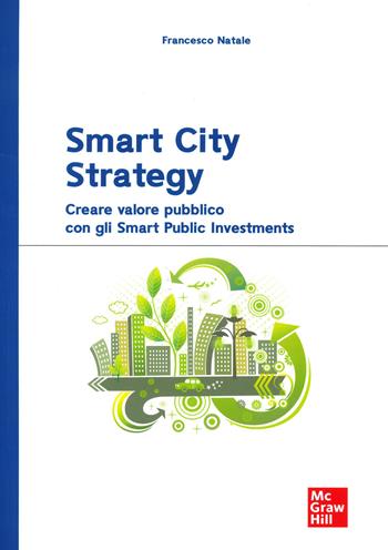 Smart City Strategy. Creare valore pubblico con gli Smart Public Investments - Francesco Natale - Libro McGraw-Hill Education 2023, Economia e discipline aziendali | Libraccio.it