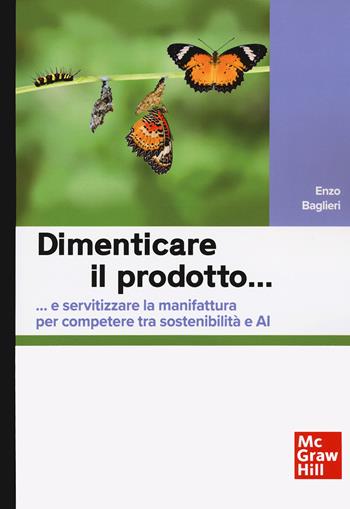 Dimenticare il prodotto…e servitizzare la manifattura per competere tra sostenibilità e AI - Enzo Baglieri - Libro McGraw-Hill Education 2024, Scienze | Libraccio.it