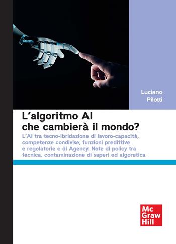 L'algoritmo AI che cambierà il mondo? L'AI tra tecno-ibridazione di lavoro-capacità, competenze condivise, funzioni predittive e regolatorie e di Agency. Note di policy tra tecnica, contaminazione di saperi ed algoretica - Luciano Pilotti - Libro McGraw-Hill Education 2026, Economia e discipline aziendali | Libraccio.it