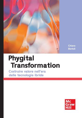 Phygital transformation. Costruire valore nell'era delle tecnologie ibride - Chiara Bartoli - Libro McGraw-Hill Education 2025, Economia e discipline aziendali | Libraccio.it