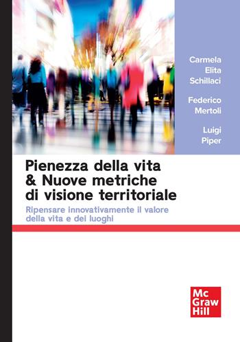 Pienezza della vita & nuove metriche di visione territoriale. Ripensare innovativamente il valore della vita e dei luoghi - Carmela Elita Schillaci, Federico Mertoli, Luigi Piper - Libro McGraw-Hill Education 2025, Economia e discipline aziendali | Libraccio.it
