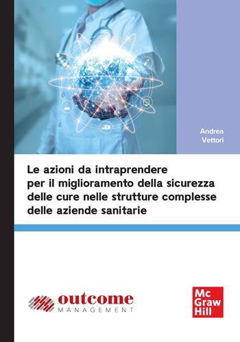 Le azioni da intraprendere per il miglioramento della sicurezza delle cure nelle strutture complesse delle aziende sanitarie - Andrea Vettori - Libro McGraw-Hill Education 2026, Economia e discipline aziendali | Libraccio.it