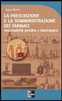La prescrizione e la somministrazione dei farmaci. Responsabilità giuridica e deontologica - Luca Benci - Libro McGraw-Hill Education 2007, Medicina | Libraccio.it