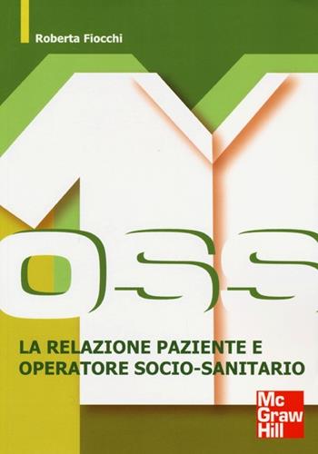 OSS. La relazione paziente e operatore socio-sanitario - Roberta Fiocchi - Libro McGraw-Hill Education 2013, Infermieristica | Libraccio.it