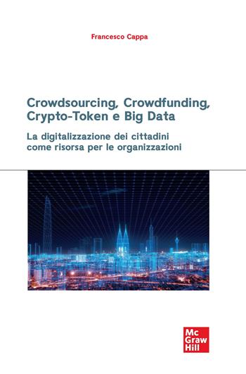 Crowdsourcing, crowdfunding, crypto-token e big data. La digitalizzazione dei cittadini come risorsa per le organizzazioni - Francesco Cappa - Libro McGraw-Hill Education 2023, Economia e discipline aziendali | Libraccio.it